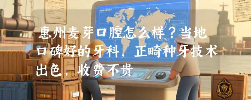 惠州麦芽口腔怎么样？当地口碑好的牙科，正畸种牙技术出色，收费不贵