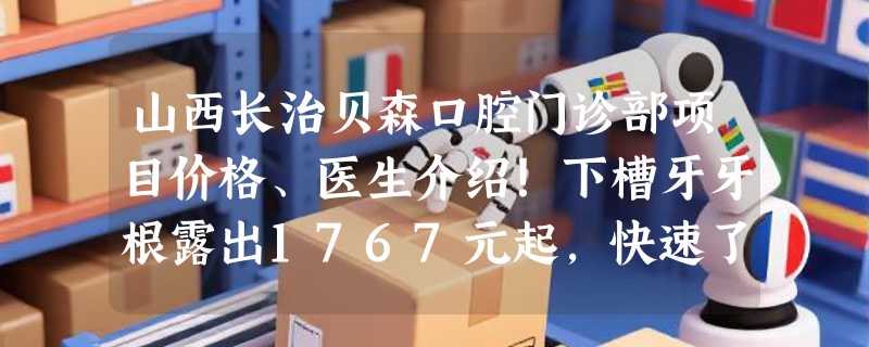 山西长治贝森口腔门诊部项目价格、医生介绍！下槽牙牙根露出1767元起，快速了解！