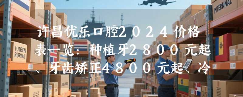许昌优乐口腔2024价格表一览：种植牙2800元起、牙齿矫正4800元起、冷光美白490元起