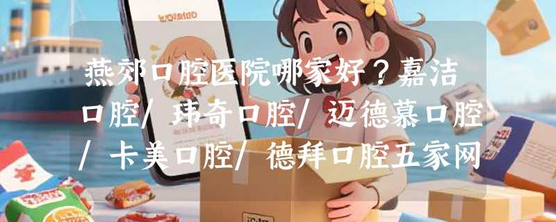 燕郊口腔医院哪家好？嘉洁口腔/玮奇口腔/迈德慕口腔/卡美口腔/德拜口腔五家网友都说好~