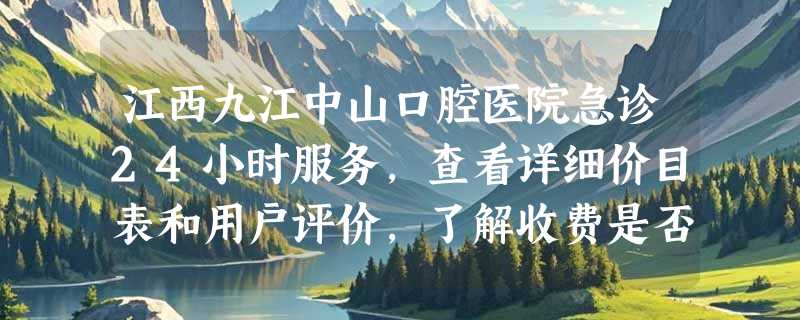 江西九江中山口腔医院急诊24小时服务，查看详细价目表和用户评价，了解收费是否合理！