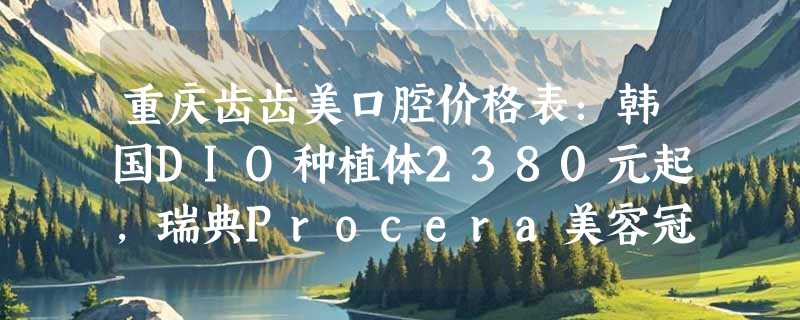 重庆齿齿美口腔价格表：韩国DIO种植体2380元起，瑞典Procera美容冠5800元起