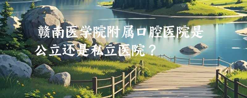 赣南医学院附属口腔医院是公立还是私立医院？