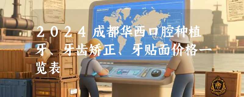 2024成都华西口腔种植牙、牙齿矫正、牙贴面价格一览表
