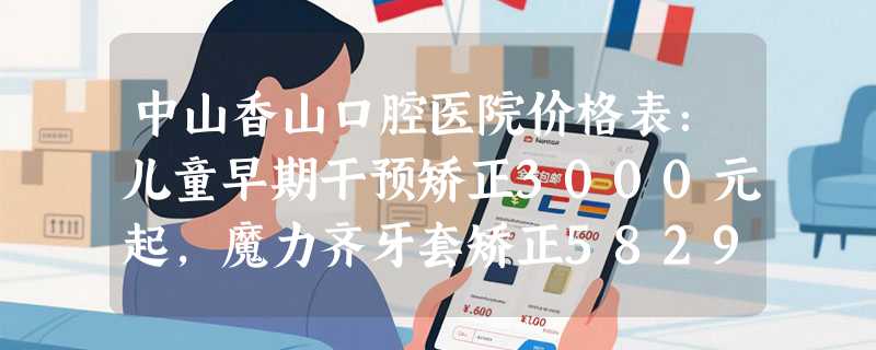 中山香山口腔医院价格表：儿童早期干预矫正3000元起，魔力齐牙套矫正5829元起