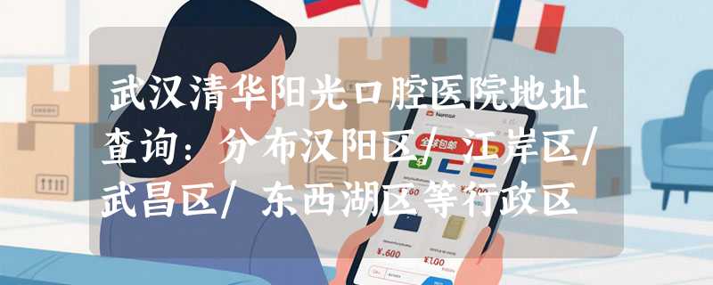 武汉清华阳光口腔医院地址查询：分布汉阳区/江岸区/武昌区/东西湖区等行政区