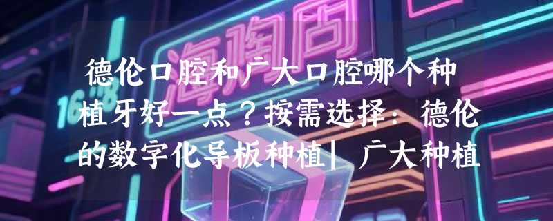 德伦口腔和广大口腔哪个种植牙好一点？按需选择：德伦的数字化导板种植|广大种植牙价格多样化