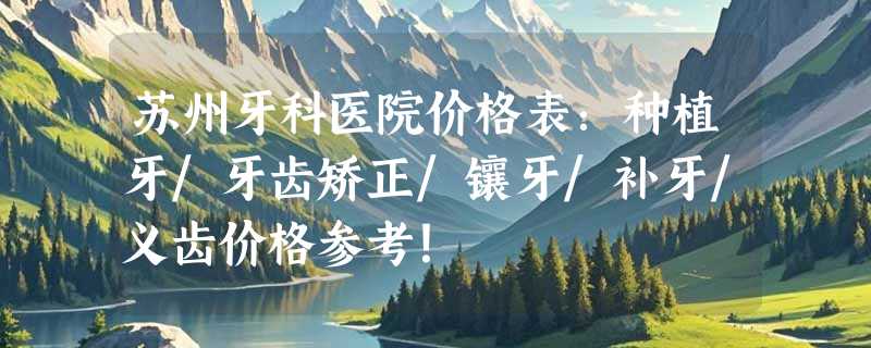 苏州牙科医院价格表：种植牙/牙齿矫正/镶牙/补牙/义齿价格参考！