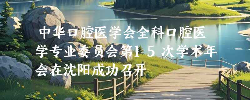 中华口腔医学会全科口腔医学专业委员会第15次学术年会在沈阳成功召开