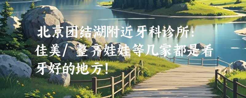 北京团结湖附近牙科诊所:佳美/整齐娃娃等几家都是看牙好的地方!