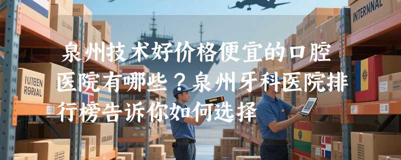 泉州技术好价格便宜的口腔医院有哪些？泉州牙科医院排行榜告诉你如何选择