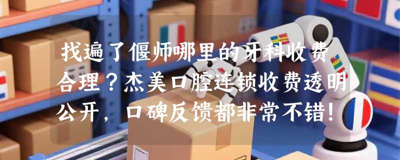 找遍了偃师哪里的牙科收费合理？杰美口腔连锁收费透明公开，口碑反馈都非常不错！
