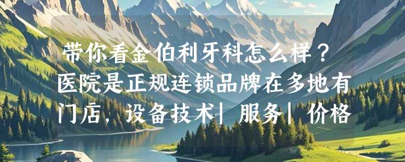 带你看金伯利牙科怎么样？医院是正规连锁品牌在多地有门店，设备技术|服务|价格都颇具优势！