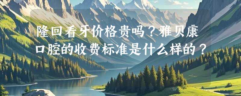 隆回看牙价格贵吗？雅贝康口腔的收费标准是什么样的？