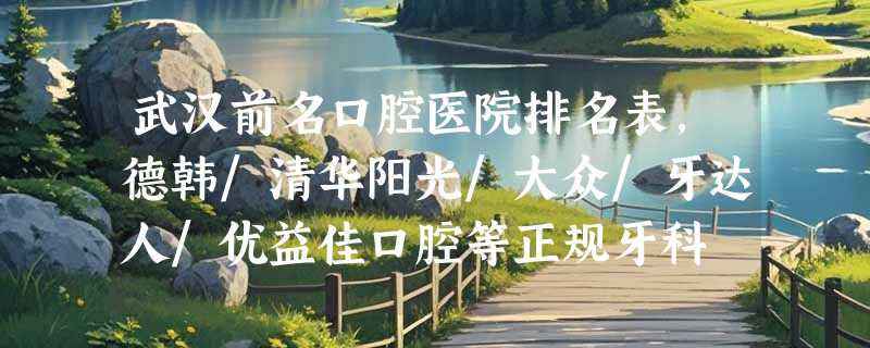 武汉前名口腔医院排名表,德韩/清华阳光/大众/牙达人/优益佳口腔等正规牙科