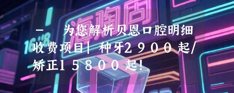- 为您解析贝恩口腔明细收费项目|种牙2900起/矫正15800起!