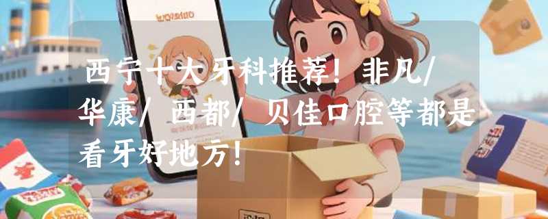 西宁十大牙科推荐！非凡/华康/西都/贝佳口腔等都是看牙好地方！