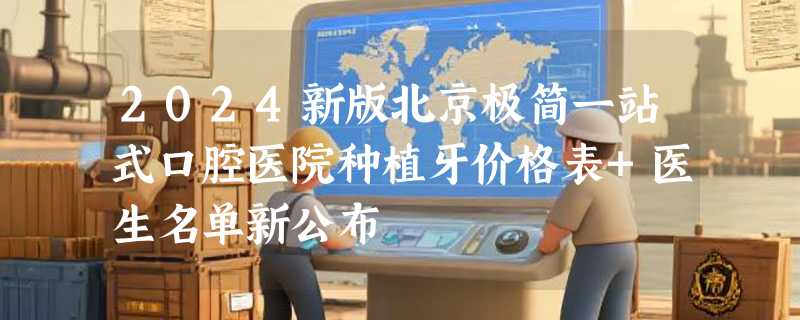 2024新版北京极简一站式口腔医院种植牙价格表+医生名单新公布