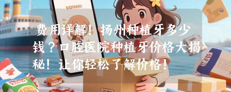 费用详解！扬州种植牙多少钱？口腔医院种植牙价格大揭秘！让你轻松了解价格！