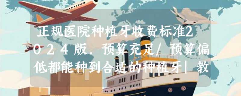 正规医院种植牙收费标准2024版,预算充足/预算偏低都能种到合适的种植牙|教你选择种植体