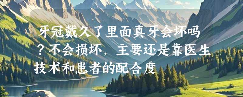牙冠戴久了里面真牙会坏吗？不会损坏，主要还是靠医生技术和患者的配合度
