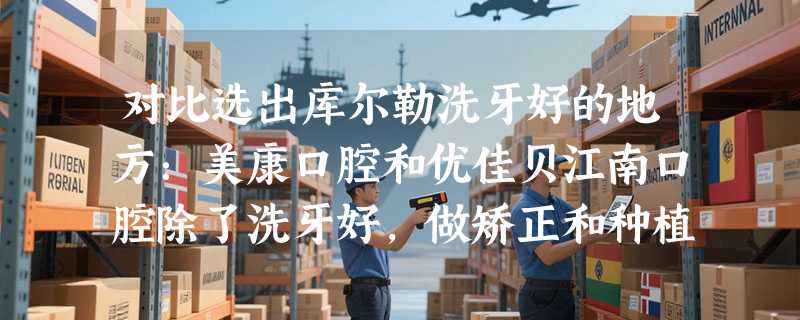 对比选出库尔勒洗牙好的地方：美康口腔和优佳贝江南口腔除了洗牙好，做矫正和种植也专长！