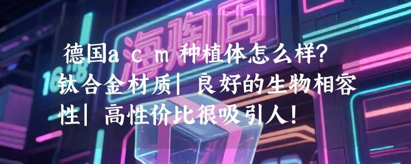 德国acm种植体怎么样?钛合金材质|良好的生物相容性|高性价比很吸引人!