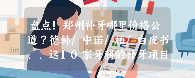 盘点！郑州补牙哪里价格公道？德韩/中诺/植/白皮书..这10家牙科的补牙项目好评颇多！