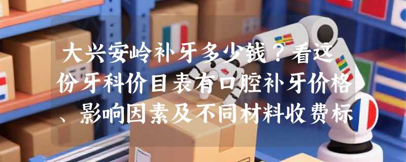 大兴安岭补牙多少钱？看这份牙科价目表有口腔补牙价格、影响因素及不同材料收费标准