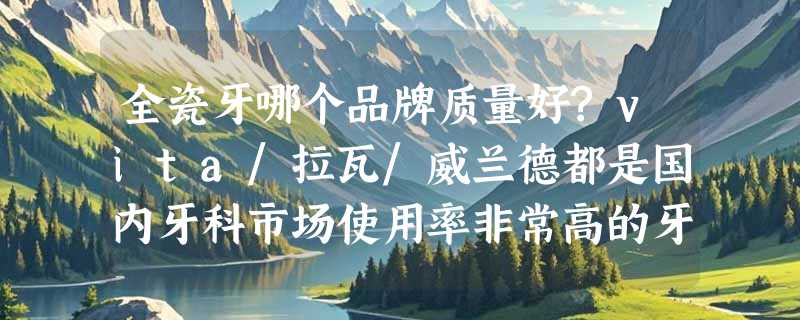 全瓷牙哪个品牌质量好?vita/拉瓦/威兰德都是国内牙科市场使用率非常高的牙冠!