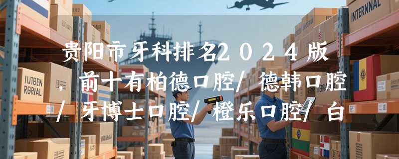 贵阳市牙科排名2024版，前十有柏德口腔/德韩口腔/牙博士口腔/橙乐口腔/白云信义口腔等