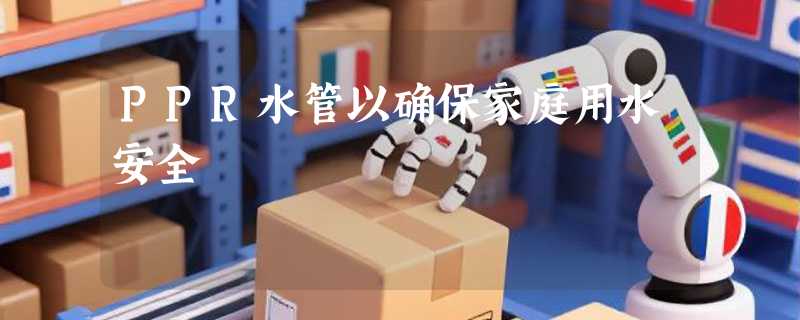 PPR水管以确保家庭用水安全
