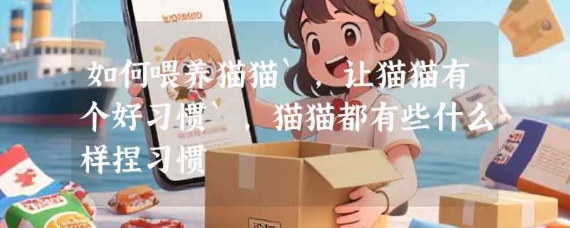 如何喂养猫猫`，让猫猫有个好习惯`，猫猫都有些什么样捏习惯