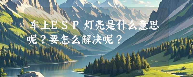 车上ESP灯亮是什么意思呢？要怎么解决呢？