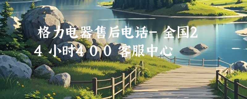 格力电器售后电话-全国24小时400客服中心