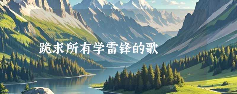 跪求所有学雷锋的歌