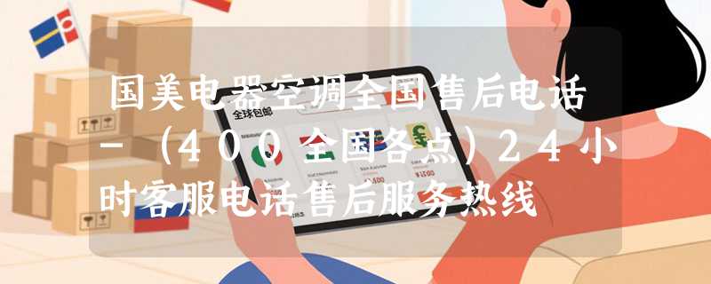 国美电器空调全国售后电话-（400全国各点）24小时客服电话售后服务热线
