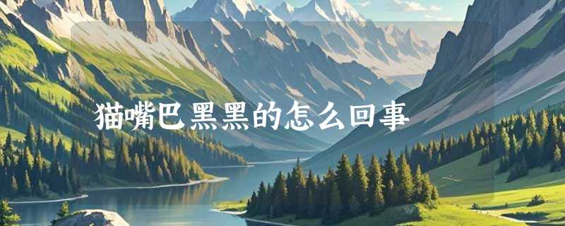 猫嘴巴黑黑的怎么回事