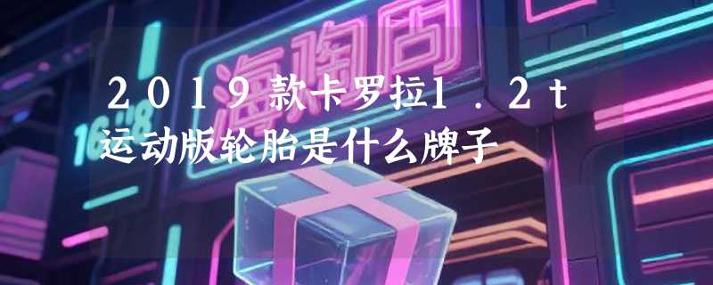 2019款卡罗拉1.2t运动版轮胎是什么牌子