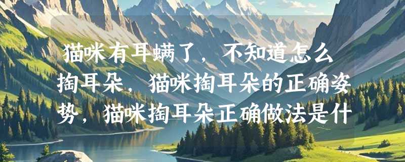 猫咪有耳螨了，不知道怎么掏耳朵，猫咪掏耳朵的正确姿势，猫咪掏耳朵正确做法是什么？