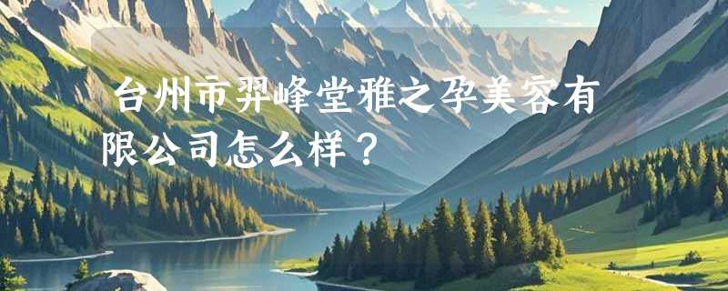 台州市羿峰堂雅之孕美容有限公司怎么样？
