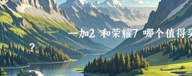 一加2和荣耀7哪个值得买？