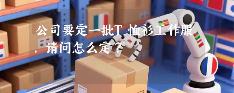 公司要定一批T恤衫工作服，请问怎么定？