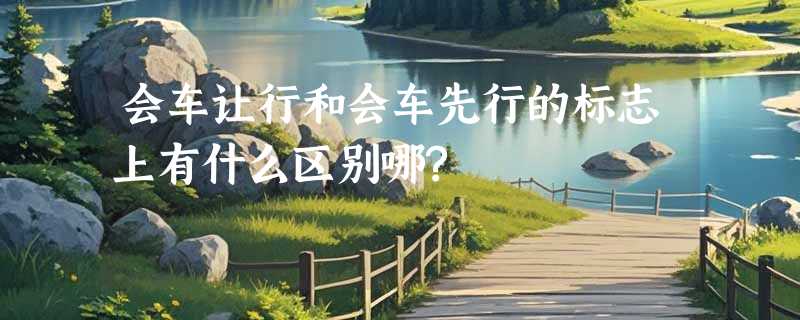 会车让行和会车先行的标志上有什么区别哪?