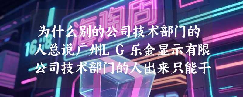 为什么别的公司技术部门的人总说广州LG乐金显示有限公司技术部门的人出来只能干清洁工？