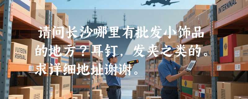 请问长沙哪里有批发小饰品的地方？耳钉，发夹之类的。求详细地址谢谢。