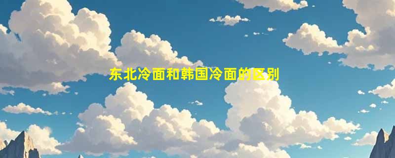 东北冷面和韩国冷面的区别