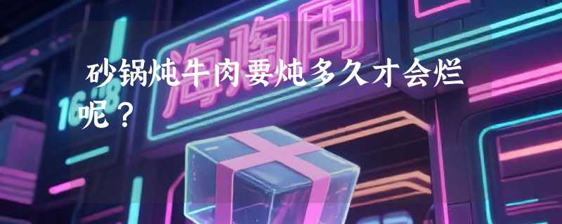 砂锅炖牛肉要炖多久才会烂呢？