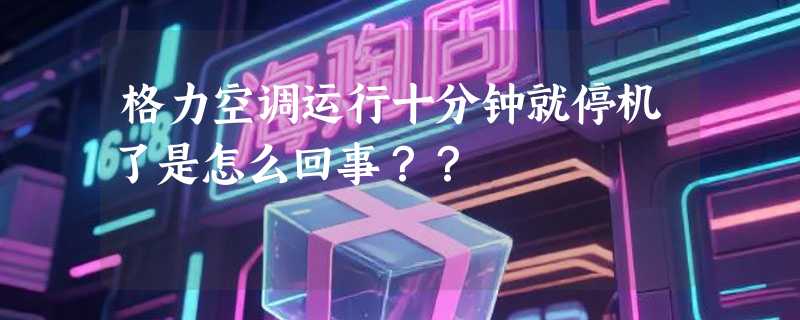 格力空调运行十分钟就停机了是怎么回事？？