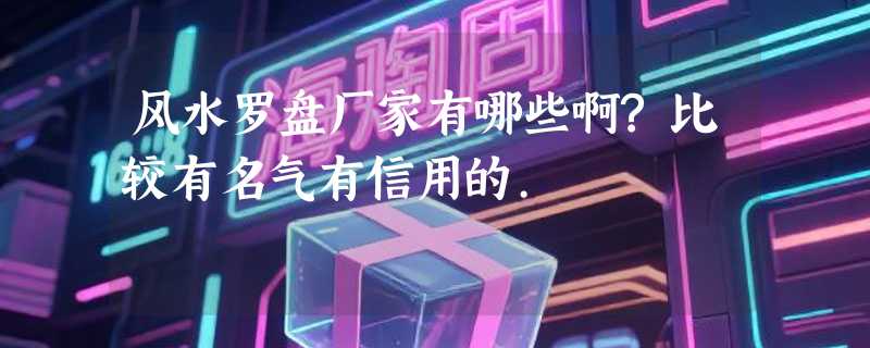风水罗盘厂家有哪些啊?比较有名气有信用的.
